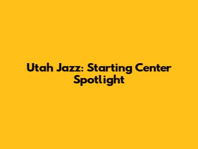 Utah Jazz: Starting Center Spotlight