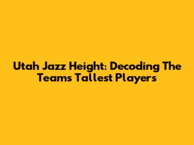 Utah Jazz Height: Decoding The Team's Tallest Players
