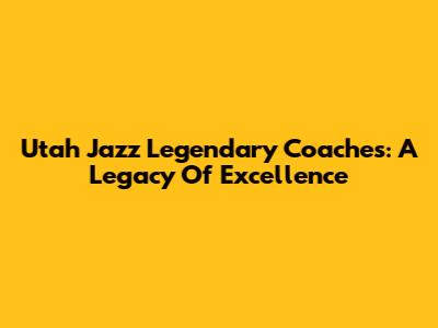 Utah Jazz Legendary Coaches: A Legacy Of Excellence