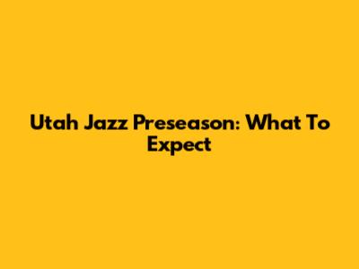 Utah Jazz Preseason: What To Expect