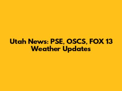 Utah News: PSE, OSCS, FOX 13 Weather Updates