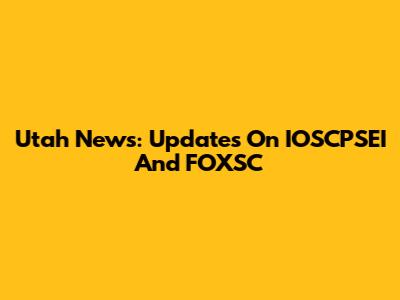 Utah News: Updates On IOSCPSEI And FOXSC