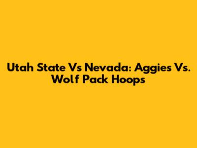 Utah State Vs Nevada: Aggies Vs. Wolf Pack Hoops