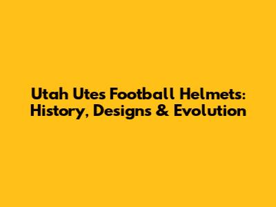 Utah Utes Football Helmets: History, Designs & Evolution