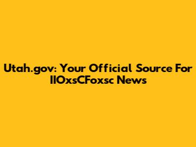 Utah.gov: Your Official Source For IIOxsCFoxsc News