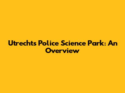 Utrecht's Police Science Park: An Overview