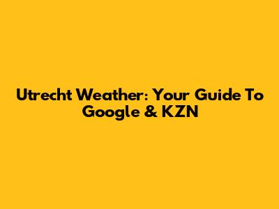 Utrecht Weather: Your Guide To Google & KZN