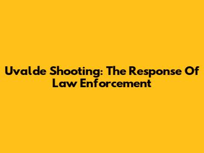Uvalde Shooting: The Response Of Law Enforcement