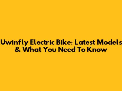 Uwinfly Electric Bike: Latest Models & What You Need To Know