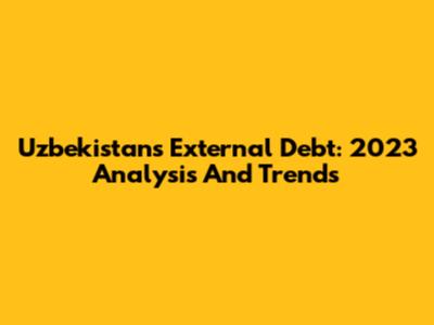 Uzbekistan's External Debt: 2023 Analysis And Trends