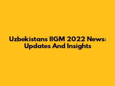 Uzbekistan's IIGM 2022 News: Updates And Insights