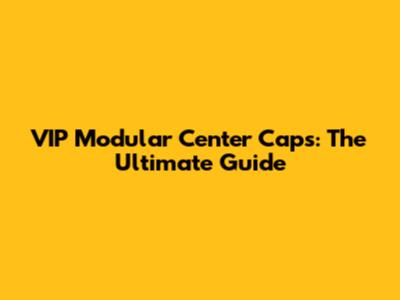 VIP Modular Center Caps: The Ultimate Guide