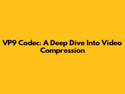 VP9 Codec: A Deep Dive Into Video Compression