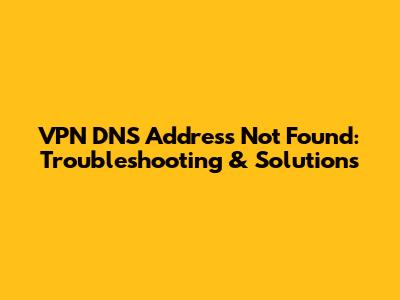 VPN DNS Address Not Found: Troubleshooting & Solutions