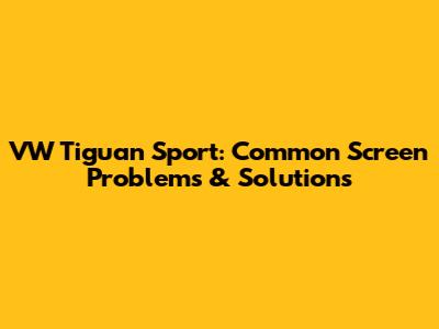 VW Tiguan Sport: Common Screen Problems & Solutions