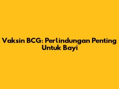 Vaksin BCG: Perlindungan Penting Untuk Bayi