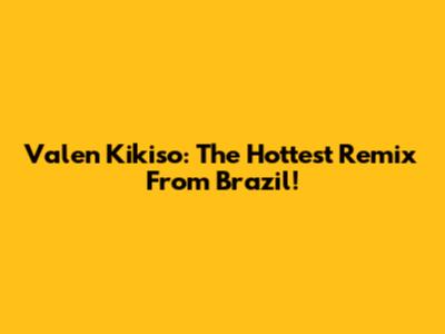 Valen Kikiso: The Hottest Remix From Brazil!