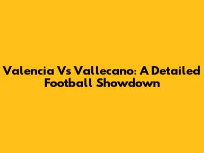 Valencia Vs Vallecano: A Detailed Football Showdown