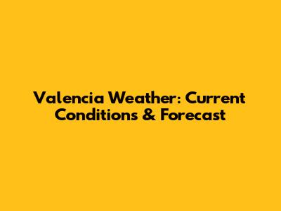 Valencia Weather: Current Conditions & Forecast