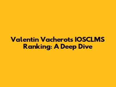 Valentin Vacherot's IOSCLMS Ranking: A Deep Dive