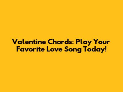 Valentine Chords: Play Your Favorite Love Song Today!