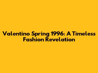 Valentino Spring 1996: A Timeless Fashion Revelation