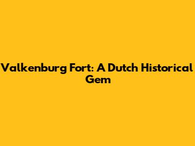 Valkenburg Fort: A Dutch Historical Gem