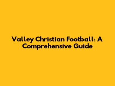 Valley Christian Football: A Comprehensive Guide
