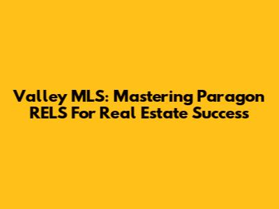 Valley MLS: Mastering Paragon RELS For Real Estate Success
