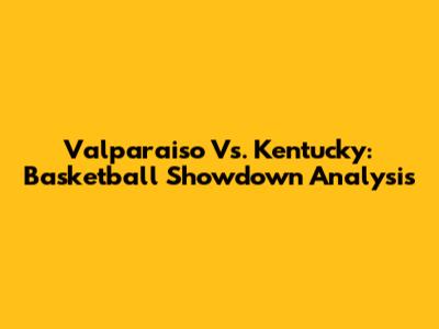 Valparaiso Vs. Kentucky: Basketball Showdown Analysis
