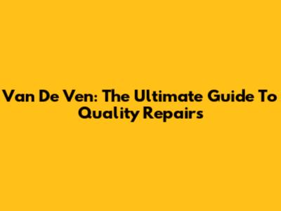 Van De Ven: The Ultimate Guide To Quality Repairs