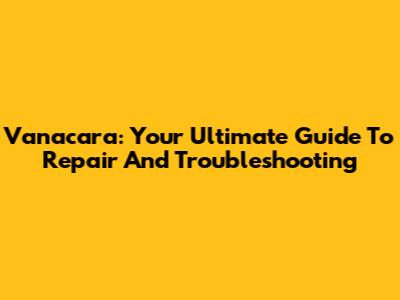 Vanacara: Your Ultimate Guide To Repair And Troubleshooting
