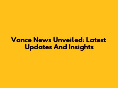 Vance News Unveiled: Latest Updates And Insights
