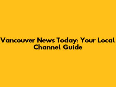 Vancouver News Today: Your Local Channel Guide