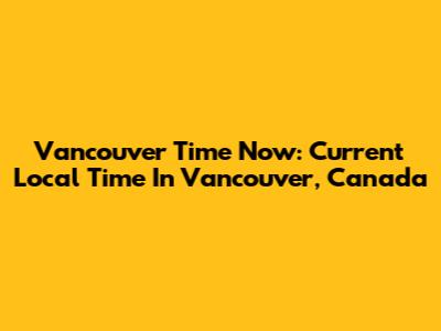 Vancouver Time Now: Current Local Time In Vancouver, Canada