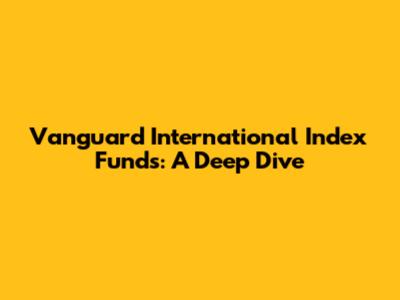Vanguard International Index Funds: A Deep Dive