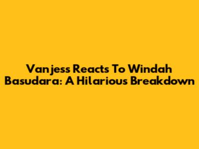 Vanjess Reacts To Windah Basudara: A Hilarious Breakdown