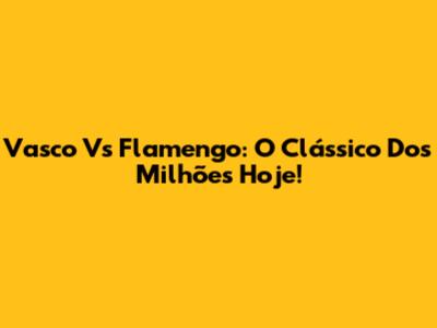 Vasco Vs Flamengo: O Clássico Dos Milhões Hoje!