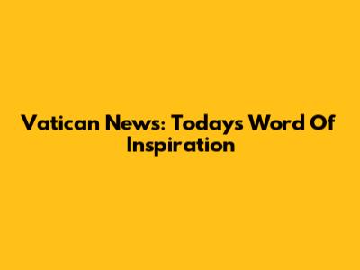 Vatican News: Today's Word Of Inspiration