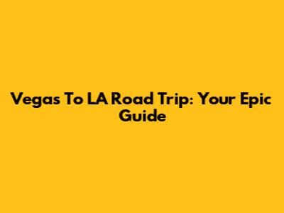 Vegas To LA Road Trip: Your Epic Guide