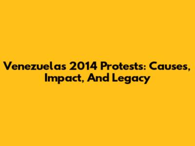 Venezuela's 2014 Protests: Causes, Impact, And Legacy