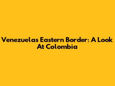 Venezuela's Eastern Border: A Look At Colombia