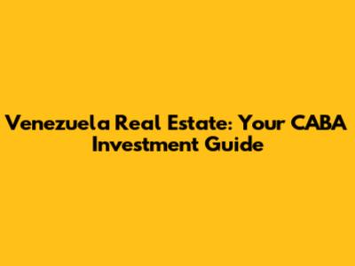 Venezuela Real Estate: Your CABA Investment Guide