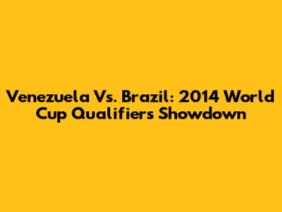 Venezuela Vs. Brazil: 2014 World Cup Qualifiers Showdown
