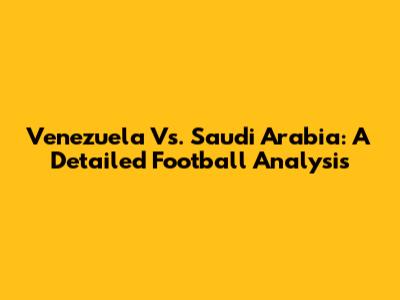 Venezuela Vs. Saudi Arabia: A Detailed Football Analysis