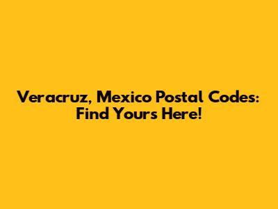 Veracruz, Mexico Postal Codes: Find Yours Here!