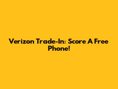 Verizon Trade-In: Score A Free Phone!