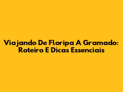 Viajando De Floripa A Gramado: Roteiro E Dicas Essenciais