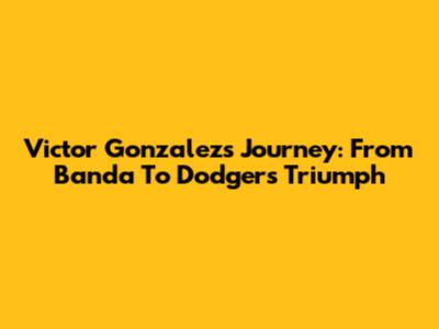 Victor Gonzalez's Journey: From Banda To Dodgers Triumph