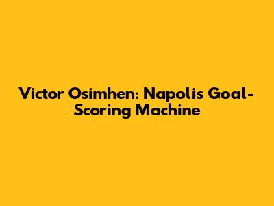 Victor Osimhen: Napoli's Goal-Scoring Machine